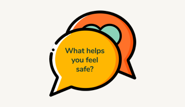Illustration of two speech bubbles. The question What helps you feel safe? is in the bubble in the foreground. The bubble in the background has a heart on it.